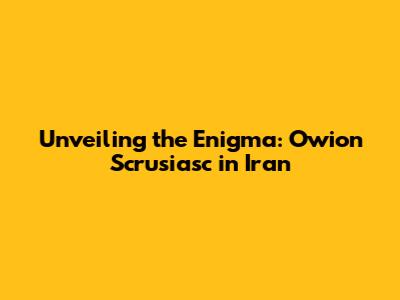 Unveiling the Enigma: Owion Scrusiasc in Iran