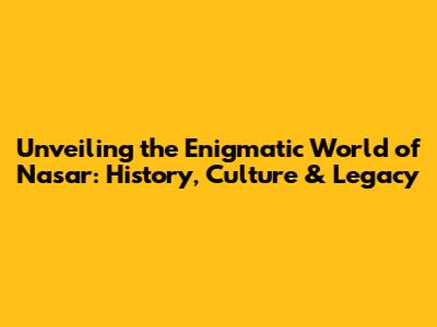 Unveiling the Enigmatic World of Nasar: History, Culture & Legacy
