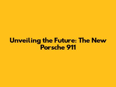 Unveiling the Future: The New Porsche 911