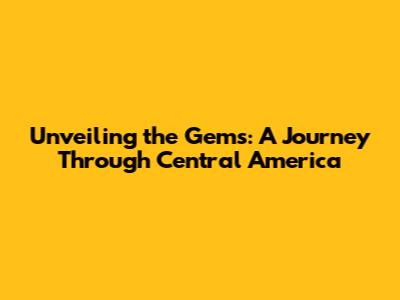 Unveiling the Gems: A Journey Through Central America