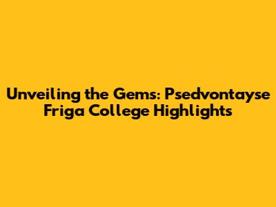 Unveiling the Gems: Psed'vontayse Friga College Highlights