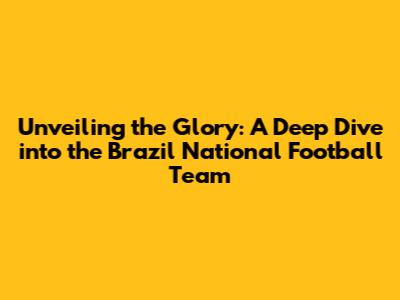 Unveiling the Glory: A Deep Dive into the Brazil National Football Team