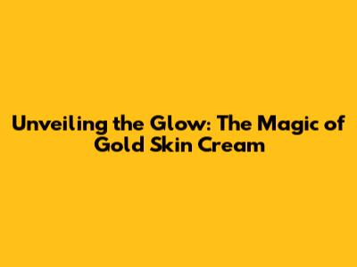 Unveiling the Glow: The Magic of Gold Skin Cream