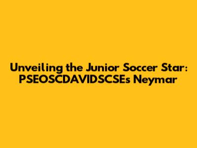 Unveiling the Junior Soccer Star: PSEOSCDAVIDSCSE's Neymar