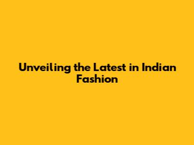 Unveiling the Latest in Indian Fashion