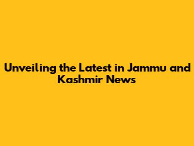 Unveiling the Latest in Jammu and Kashmir News