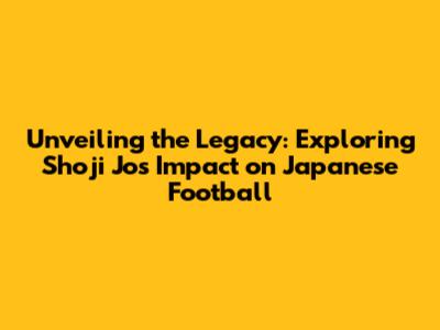 Unveiling the Legacy: Exploring Shoji Jo's Impact on Japanese Football