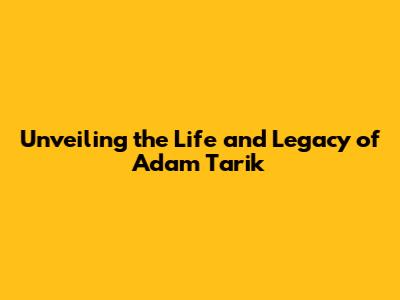 Unveiling the Life and Legacy of Adam Tarik