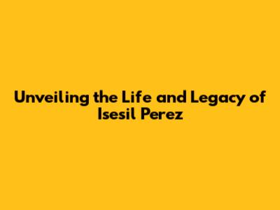 Unveiling the Life and Legacy of Isesil Perez