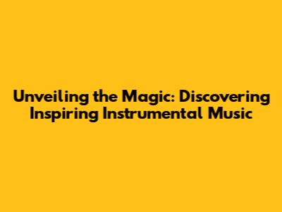 Unveiling the Magic: Discovering Inspiring Instrumental Music