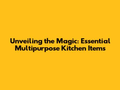 Unveiling the Magic: Essential Multipurpose Kitchen Items