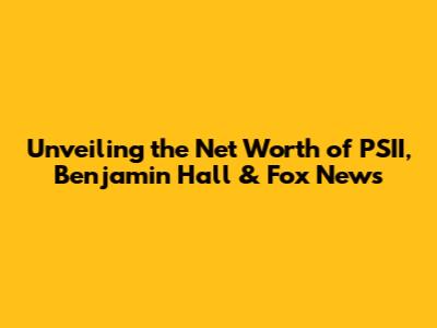 Unveiling the Net Worth of PSII, Benjamin Hall & Fox News