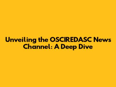 Unveiling the OSCIREDASC News Channel: A Deep Dive