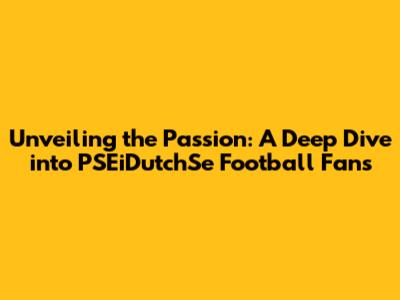 Unveiling the Passion: A Deep Dive into PSEiDutchSe Football Fans