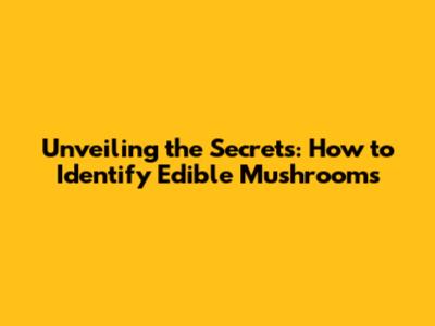 Unveiling the Secrets: How to Identify Edible Mushrooms