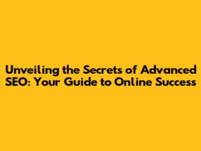 Unveiling the Secrets of Advanced SEO: Your Guide to Online Success
