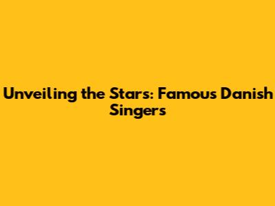 Unveiling the Stars: Famous Danish Singers