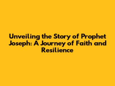 Unveiling the Story of Prophet Joseph: A Journey of Faith and Resilience