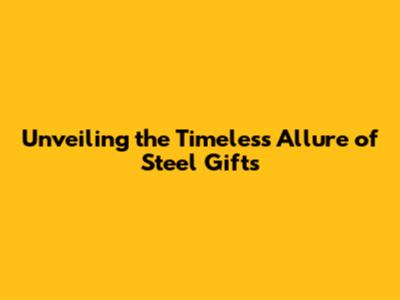 Unveiling the Timeless Allure of Steel Gifts