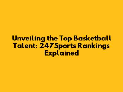 Unveiling the Top Basketball Talent: 247Sports Rankings Explained