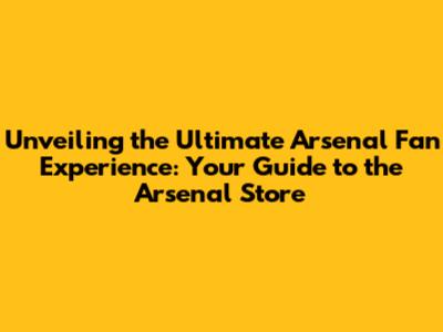 Unveiling the Ultimate Arsenal Fan Experience: Your Guide to the Arsenal Store
