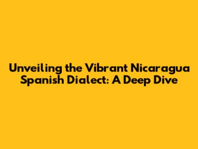 Unveiling the Vibrant Nicaragua Spanish Dialect: A Deep Dive