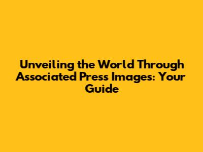 Unveiling the World Through Associated Press Images: Your Guide