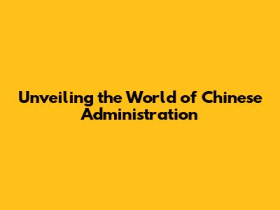 Unveiling the World of Chinese Administration