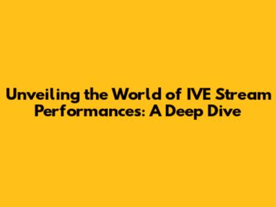 Unveiling the World of IVE Stream Performances: A Deep Dive