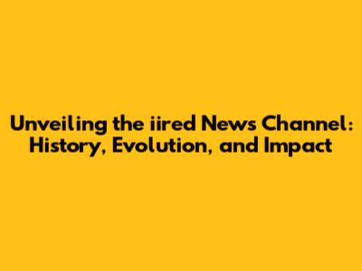 Unveiling the iired News Channel: History, Evolution, and Impact