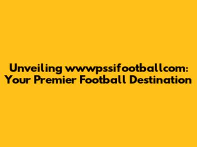 Unveiling wwwpssifootballcom: Your Premier Football Destination