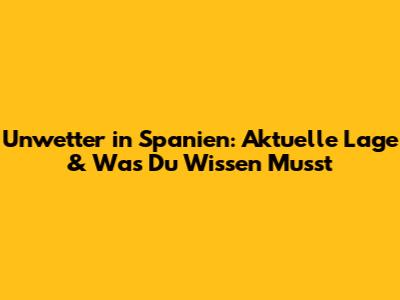 Unwetter in Spanien: Aktuelle Lage & Was Du Wissen Musst