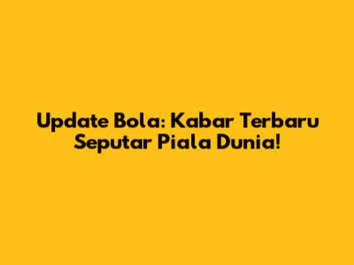 Update Bola: Kabar Terbaru Seputar Piala Dunia!
