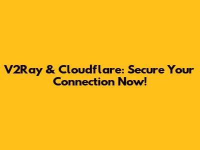 V2Ray & Cloudflare: Secure Your Connection Now!