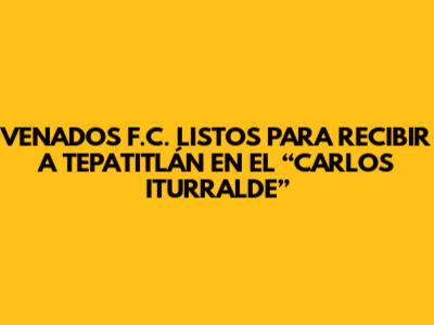 VENADOS F.C. LISTOS PARA RECIBIR A TEPATITLÁN EN EL “CARLOS ITURRALDE”