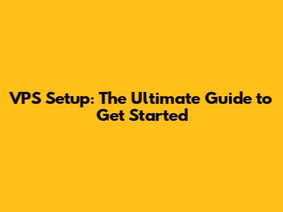 VPS Setup: The Ultimate Guide to Get Started