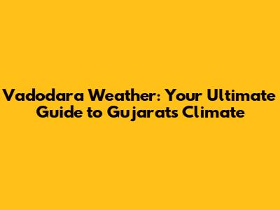 Vadodara Weather: Your Ultimate Guide to Gujarat's Climate