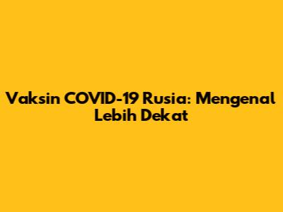 Vaksin COVID-19 Rusia: Mengenal Lebih Dekat