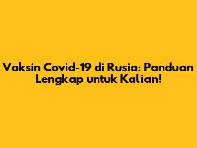 Vaksin Covid-19 di Rusia: Panduan Lengkap untuk Kalian!