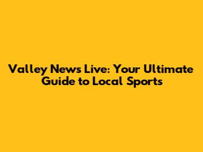 Valley News Live: Your Ultimate Guide to Local Sports