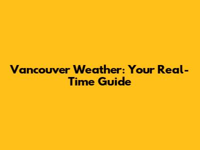 Vancouver Weather: Your Real-Time Guide