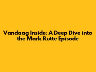 Vandaag Inside: A Deep Dive into the Mark Rutte Episode