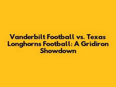 Vanderbilt Football vs. Texas Longhorns Football: A Gridiron Showdown
