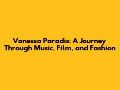Vanessa Paradis: A Journey Through Music, Film, and Fashion