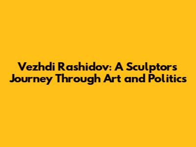 Vezhdi Rashidov: A Sculptor's Journey Through Art and Politics