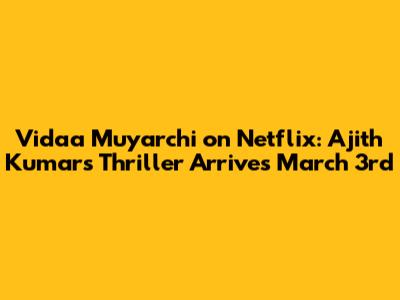 Vidaa Muyarchi on Netflix: Ajith Kumar's Thriller Arrives March 3rd