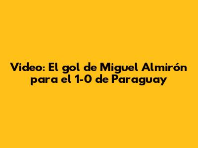 Video: El gol de Miguel Almirón para el 1-0 de Paraguay