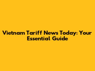 Vietnam Tariff News Today: Your Essential Guide