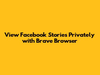 View Facebook Stories Privately with Brave Browser
