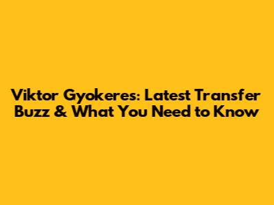 Viktor Gyokeres: Latest Transfer Buzz & What You Need to Know